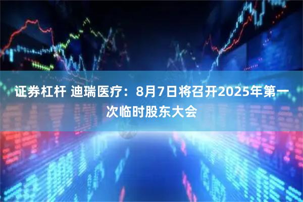证券杠杆 迪瑞医疗：8月7日将召开2025年第一次临时股东大会