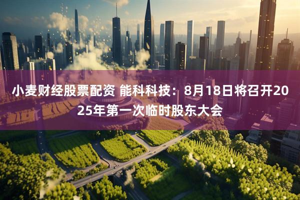 小麦财经股票配资 能科科技：8月18日将召开2025年第一次临时股东大会
