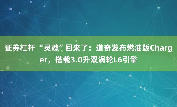 证券杠杆 “灵魂”回来了：道奇发布燃油版Charger，搭载3.0升双涡轮L6引擎