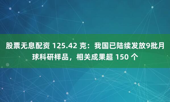 股票无息配资 125.42 克：我国已陆续发放9批月球科研样品，相关成果超 150 个