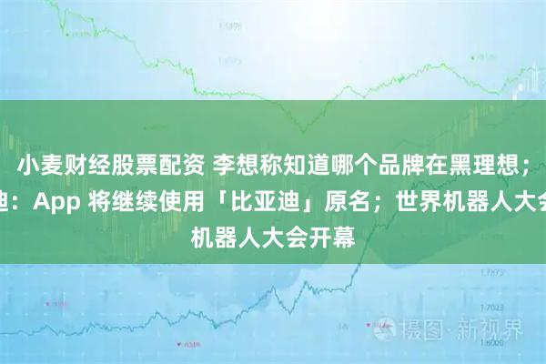 小麦财经股票配资 李想称知道哪个品牌在黑理想；比亚迪：App 将继续使用「比亚迪」原名；世界机器人大会开幕