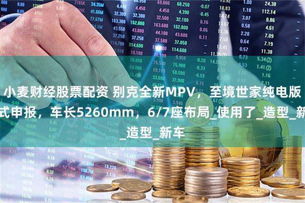 小麦财经股票配资 别克全新MPV，至境世家纯电版正式申报，车长5260mm，6/7座布局_使用了_造型_新车