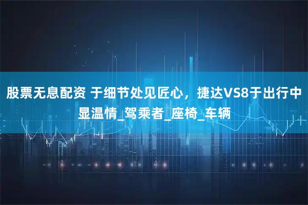 股票无息配资 于细节处见匠心，捷达VS8于出行中显温情_驾乘者_座椅_车辆