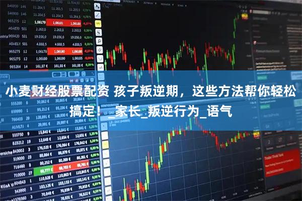 小麦财经股票配资 孩子叛逆期，这些方法帮你轻松搞定！_家长_叛逆行为_语气