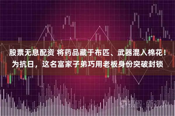 股票无息配资 将药品藏于布匹、武器混入棉花！为抗日，这名富家子弟巧用老板身份突破封锁