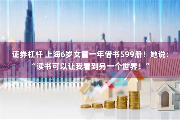 证券杠杆 上海6岁女童一年借书599册！她说：“读书可以让我看到另一个世界！”