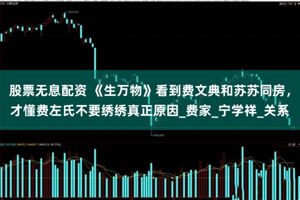股票无息配资 《生万物》看到费文典和苏苏同房，才懂费左氏不要绣绣真正原因_费家_宁学祥_关系